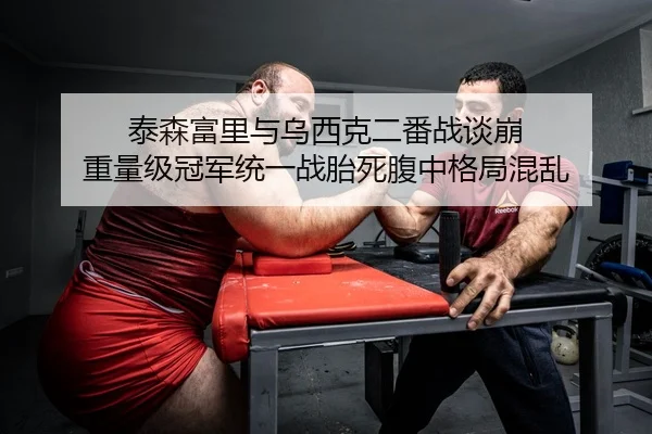 泰森富里与乌西克二番战谈崩 重量级冠军统一战胎死腹中格局混乱