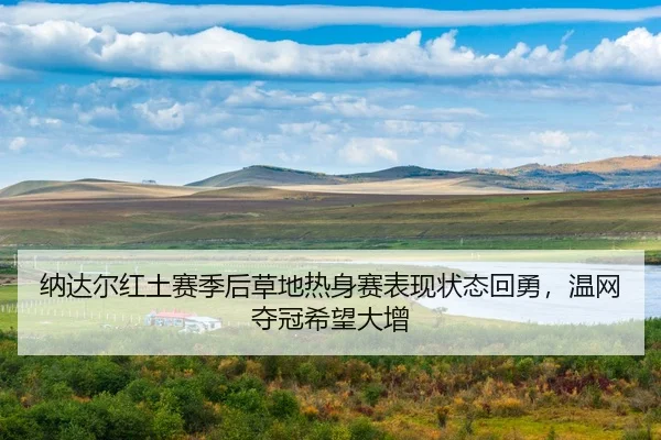 纳达尔红土赛季后草地热身赛表现状态回勇，温网夺冠希望大增