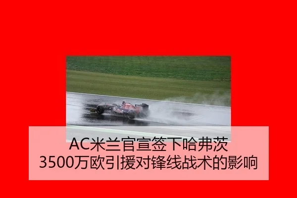 AC米兰官宣签下哈弗茨 3500万欧引援对锋线战术的影响