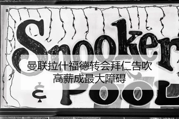 曼联拉什福德转会拜仁告吹 高薪成最大障碍