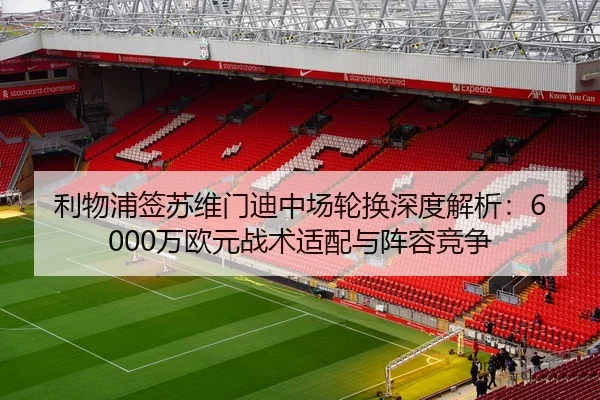 利物浦签苏维门迪中场轮换深度解析：6000万欧元战术适配与阵容竞争