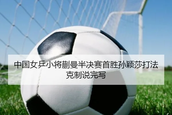 中国女乒小将蒯曼半决赛首胜孙颖莎打法克制说完写